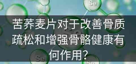 苦荞麦片对于改善骨质疏松和增强骨骼健康有何作用？